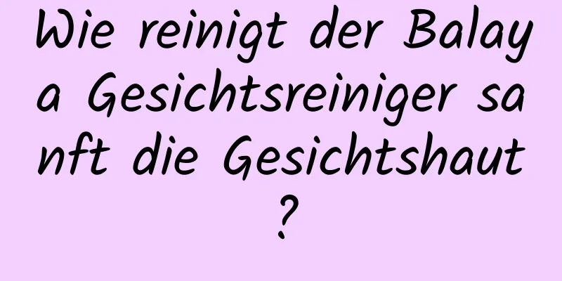 Wie reinigt der Balaya Gesichtsreiniger sanft die Gesichtshaut?