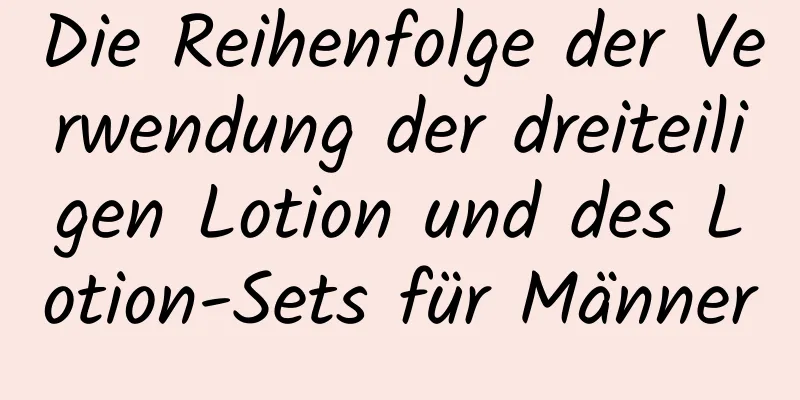 Die Reihenfolge der Verwendung der dreiteiligen Lotion und des Lotion-Sets für Männer
