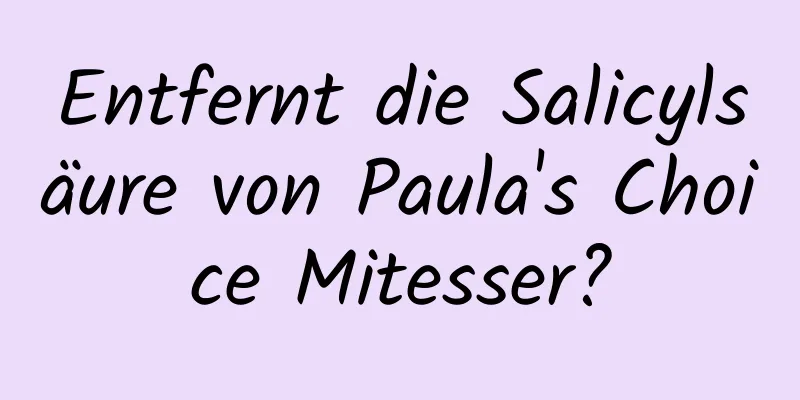 Entfernt die Salicylsäure von Paula's Choice Mitesser?
