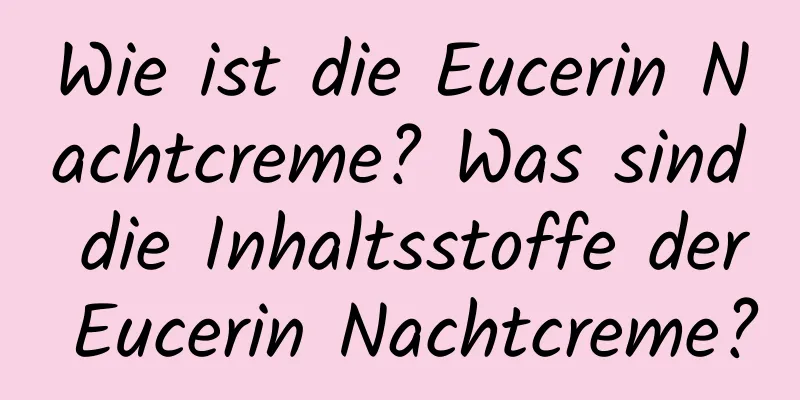 Wie ist die Eucerin Nachtcreme? Was sind die Inhaltsstoffe der Eucerin Nachtcreme?