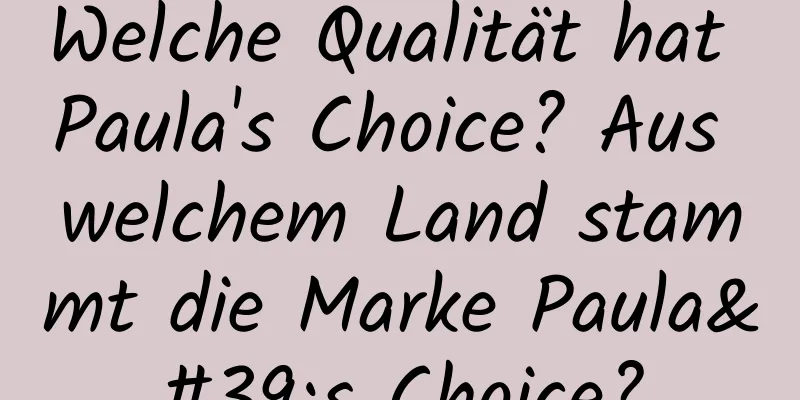 Welche Qualität hat Paula's Choice? Aus welchem ​​Land stammt die Marke Paula's Choice?