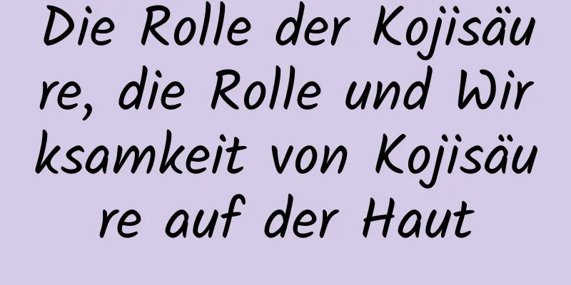 Die Rolle der Kojisäure, die Rolle und Wirksamkeit von Kojisäure auf der Haut