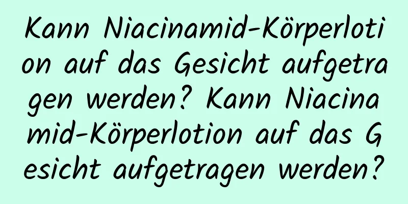 Kann Niacinamid-Körperlotion auf das Gesicht aufgetragen werden? Kann Niacinamid-Körperlotion auf das Gesicht aufgetragen werden?