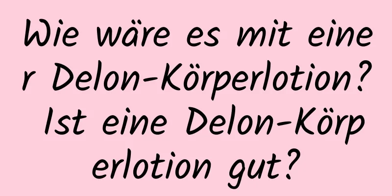 Wie wäre es mit einer Delon-Körperlotion? Ist eine Delon-Körperlotion gut?