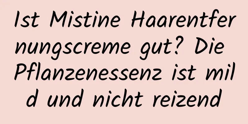 Ist Mistine Haarentfernungscreme gut? Die Pflanzenessenz ist mild und nicht reizend