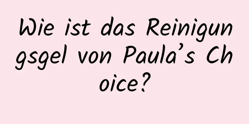 Wie ist das Reinigungsgel von Paula’s Choice?
