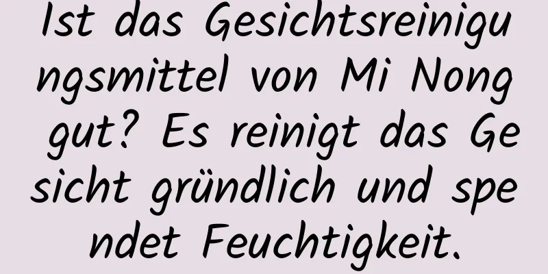 Ist das Gesichtsreinigungsmittel von Mi Nong gut? Es reinigt das Gesicht gründlich und spendet Feuchtigkeit.