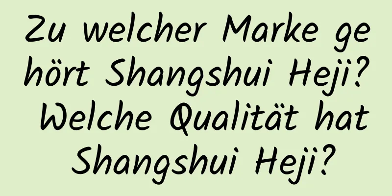 Zu welcher Marke gehört Shangshui Heji? Welche Qualität hat Shangshui Heji?