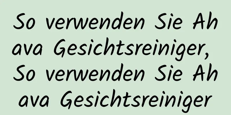 So verwenden Sie Ahava Gesichtsreiniger, So verwenden Sie Ahava Gesichtsreiniger