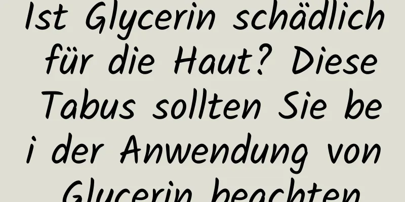 Ist Glycerin schädlich für die Haut? Diese Tabus sollten Sie bei der Anwendung von Glycerin beachten