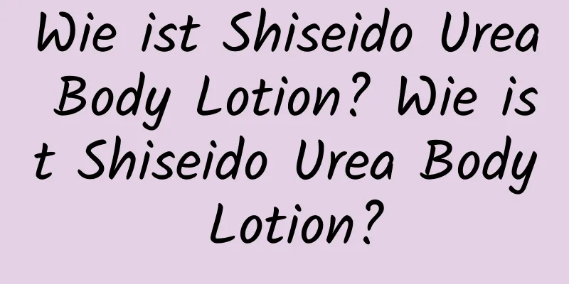 Wie ist Shiseido Urea Body Lotion? Wie ist Shiseido Urea Body Lotion?