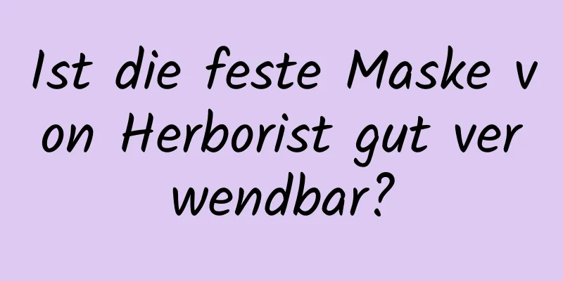 Ist die feste Maske von Herborist gut verwendbar?