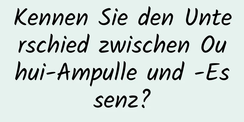 Kennen Sie den Unterschied zwischen Ouhui-Ampulle und -Essenz?