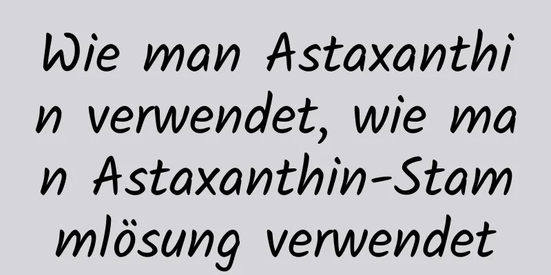 Wie man Astaxanthin verwendet, wie man Astaxanthin-Stammlösung verwendet