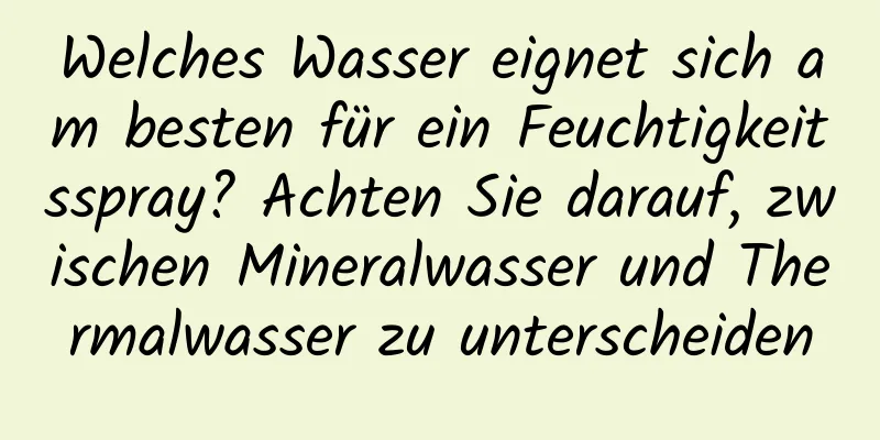 Welches Wasser eignet sich am besten für ein Feuchtigkeitsspray? Achten Sie darauf, zwischen Mineralwasser und Thermalwasser zu unterscheiden