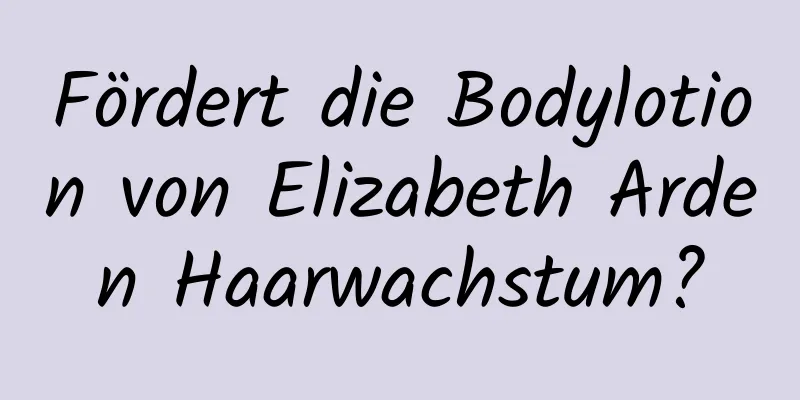 Fördert die Bodylotion von Elizabeth Arden Haarwachstum?