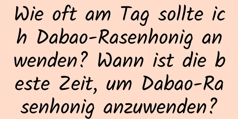Wie oft am Tag sollte ich Dabao-Rasenhonig anwenden? Wann ist die beste Zeit, um Dabao-Rasenhonig anzuwenden?