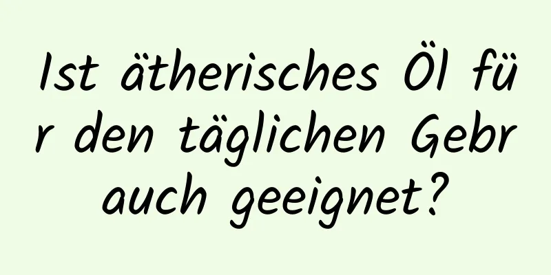 Ist ätherisches Öl für den täglichen Gebrauch geeignet?