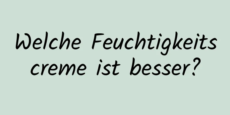Welche Feuchtigkeitscreme ist besser?