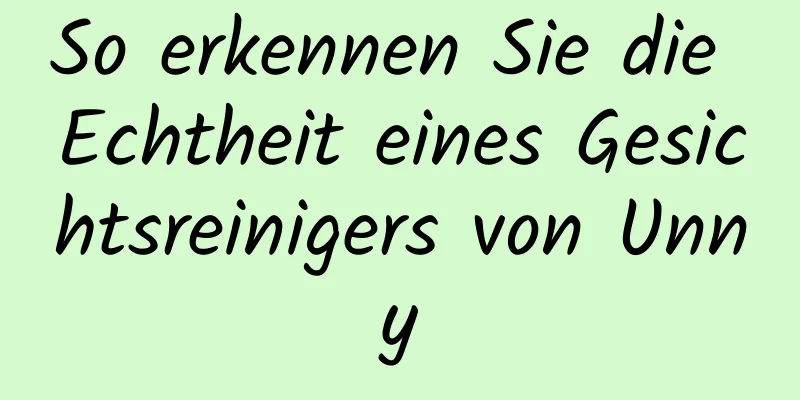 So erkennen Sie die Echtheit eines Gesichtsreinigers von Unny