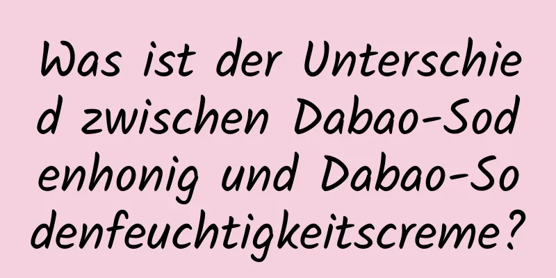 Was ist der Unterschied zwischen Dabao-Sodenhonig und Dabao-Sodenfeuchtigkeitscreme?