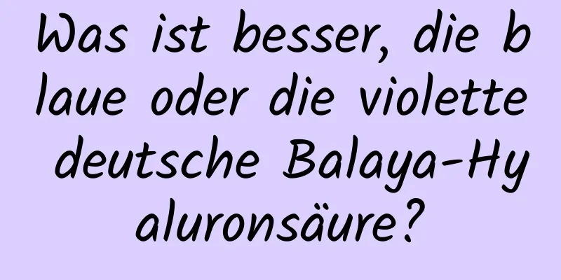 Was ist besser, die blaue oder die violette deutsche Balaya-Hyaluronsäure?