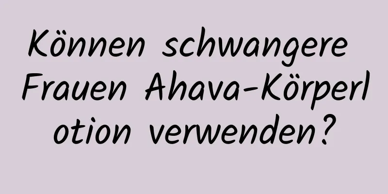 Können schwangere Frauen Ahava-Körperlotion verwenden?