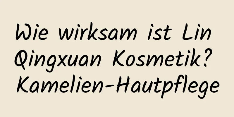 Wie wirksam ist Lin Qingxuan Kosmetik? Kamelien-Hautpflege