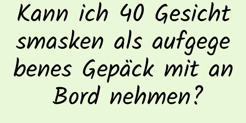 Kann ich 40 Gesichtsmasken als aufgegebenes Gepäck mit an Bord nehmen?