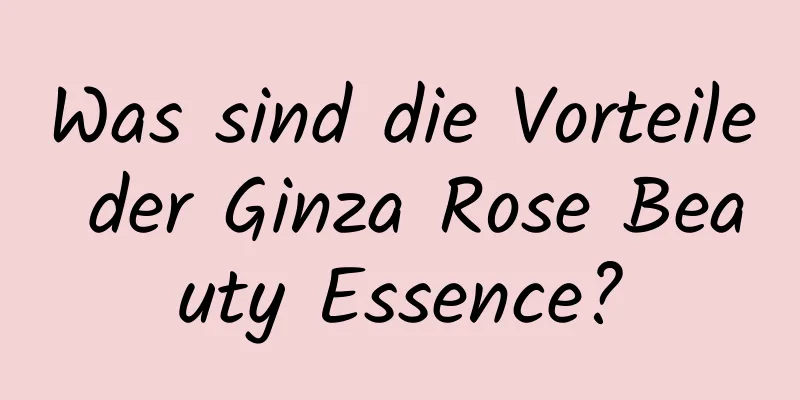Was sind die Vorteile der Ginza Rose Beauty Essence?