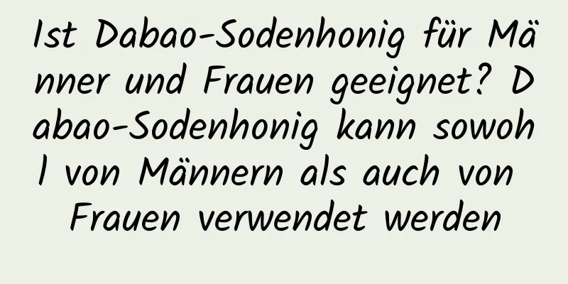 Ist Dabao-Sodenhonig für Männer und Frauen geeignet? Dabao-Sodenhonig kann sowohl von Männern als auch von Frauen verwendet werden