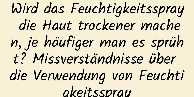 Wird das Feuchtigkeitsspray die Haut trockener machen, je häufiger man es sprüht? Missverständnisse über die Verwendung von Feuchtigkeitsspray