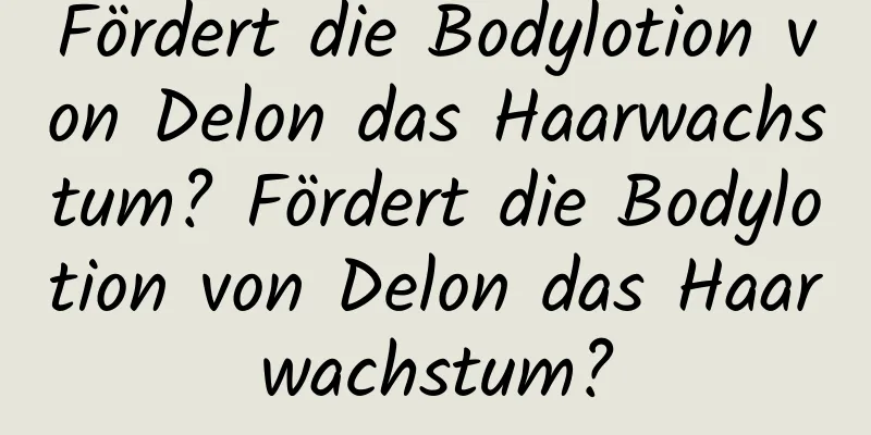 Fördert die Bodylotion von Delon das Haarwachstum? Fördert die Bodylotion von Delon das Haarwachstum?