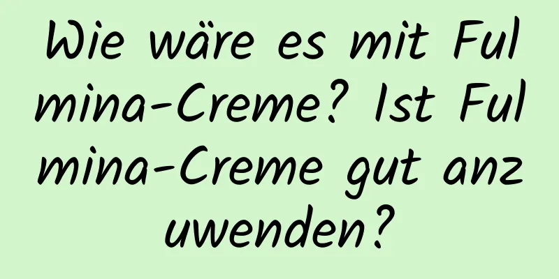 Wie wäre es mit Fulmina-Creme? Ist Fulmina-Creme gut anzuwenden?