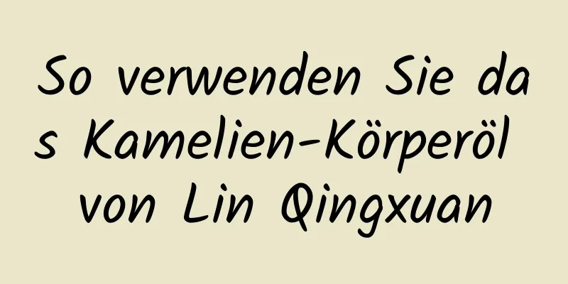 So verwenden Sie das Kamelien-Körperöl von Lin Qingxuan