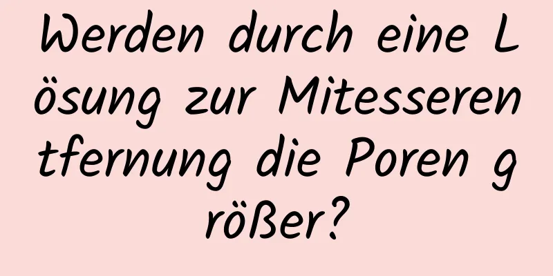 Werden durch eine Lösung zur Mitesserentfernung die Poren größer?