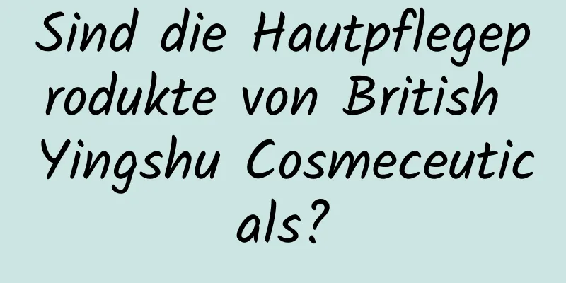 Sind die Hautpflegeprodukte von British Yingshu Cosmeceuticals?