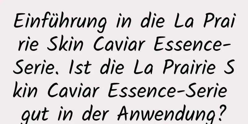 Einführung in die La Prairie Skin Caviar Essence-Serie. Ist die La Prairie Skin Caviar Essence-Serie gut in der Anwendung?