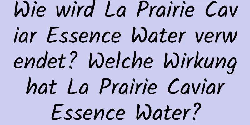 Wie wird La Prairie Caviar Essence Water verwendet? Welche Wirkung hat La Prairie Caviar Essence Water?