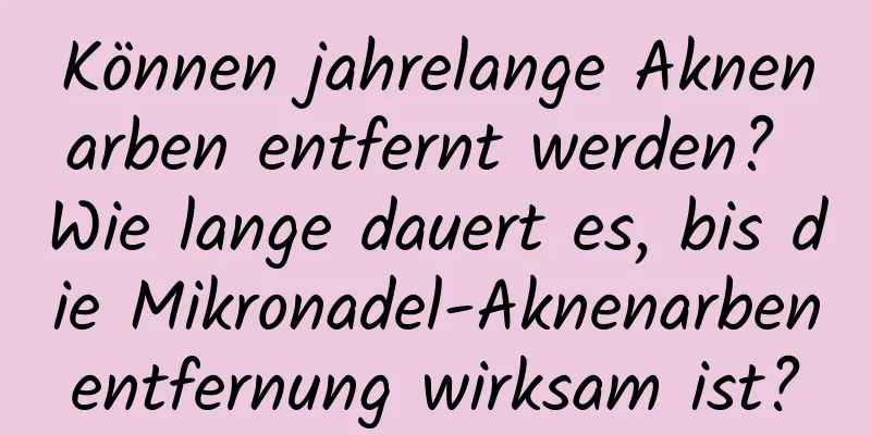 Können jahrelange Aknenarben entfernt werden? Wie lange dauert es, bis die Mikronadel-Aknenarbenentfernung wirksam ist?