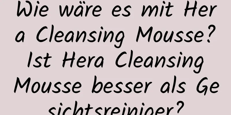 Wie wäre es mit Hera Cleansing Mousse? Ist Hera Cleansing Mousse besser als Gesichtsreiniger?