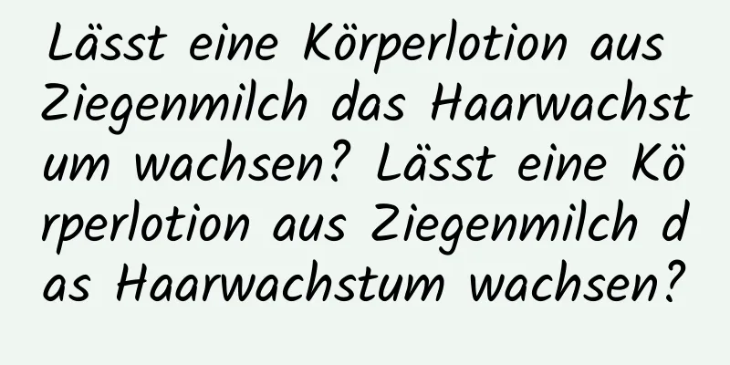 Lässt eine Körperlotion aus Ziegenmilch das Haarwachstum wachsen? Lässt eine Körperlotion aus Ziegenmilch das Haarwachstum wachsen?