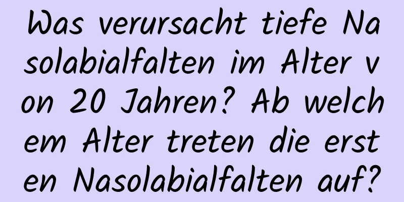 Was verursacht tiefe Nasolabialfalten im Alter von 20 Jahren? Ab welchem ​​Alter treten die ersten Nasolabialfalten auf?