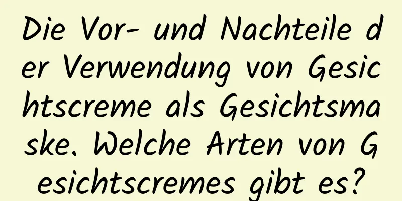 Die Vor- und Nachteile der Verwendung von Gesichtscreme als Gesichtsmaske. Welche Arten von Gesichtscremes gibt es?