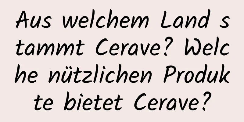 Aus welchem ​​Land stammt Cerave? Welche nützlichen Produkte bietet Cerave?