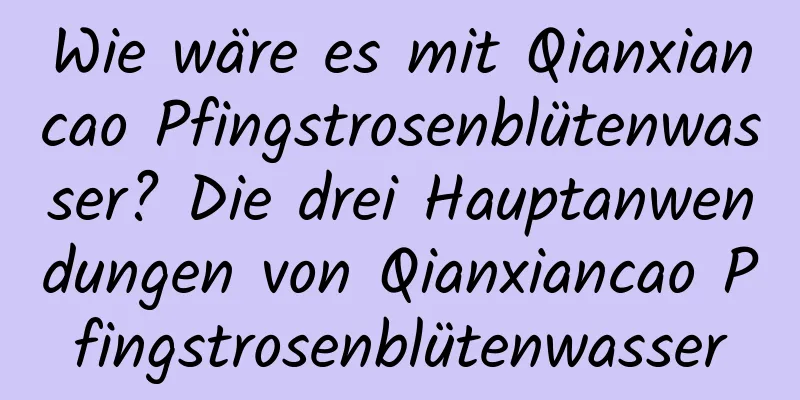 Wie wäre es mit Qianxiancao Pfingstrosenblütenwasser? Die drei Hauptanwendungen von Qianxiancao Pfingstrosenblütenwasser