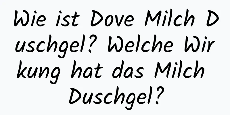 Wie ist Dove Milch Duschgel? Welche Wirkung hat das Milch Duschgel?