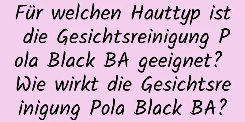 Für welchen Hauttyp ist die Gesichtsreinigung Pola Black BA geeignet? Wie wirkt die Gesichtsreinigung Pola Black BA?