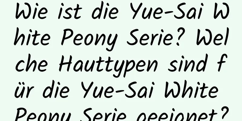 Wie ist die Yue-Sai White Peony Serie? Welche Hauttypen sind für die Yue-Sai White Peony Serie geeignet?