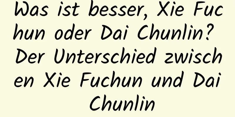 Was ist besser, Xie Fuchun oder Dai Chunlin? Der Unterschied zwischen Xie Fuchun und Dai Chunlin